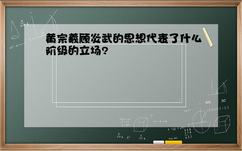 黄宗羲顾炎武的思想代表了什么阶级的立场?