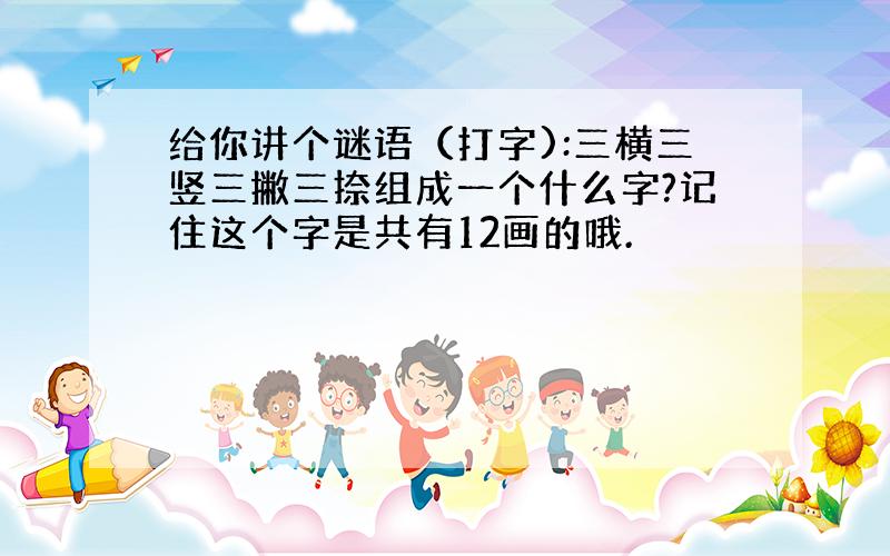 给你讲个谜语（打字):三横三竖三撇三捺组成一个什么字?记住这个字是共有12画的哦.