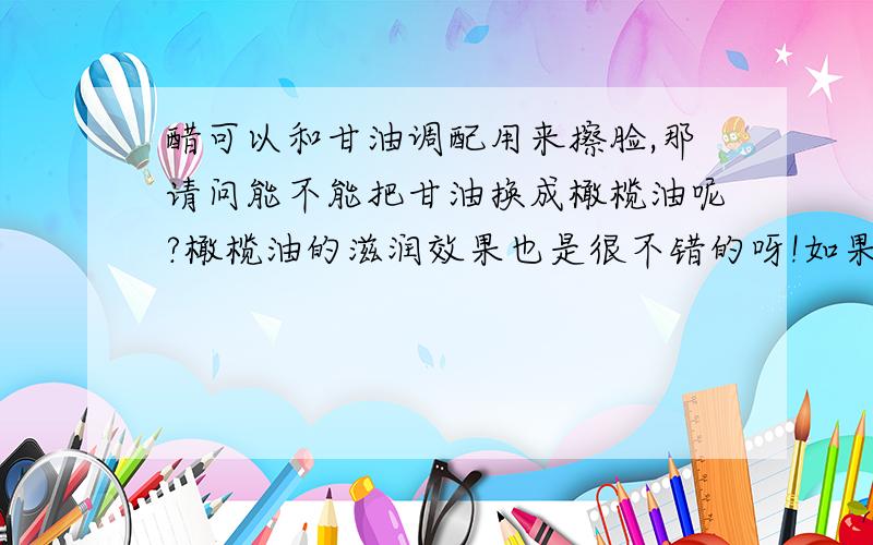 醋可以和甘油调配用来擦脸,那请问能不能把甘油换成橄榄油呢?橄榄油的滋润效果也是很不错的呀!如果醋和橄榄油能调配使用的话比