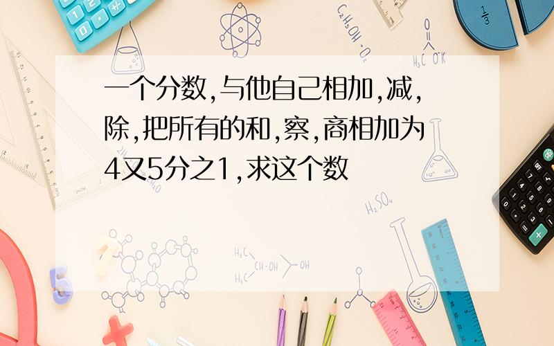 一个分数,与他自己相加,减,除,把所有的和,察,商相加为4又5分之1,求这个数