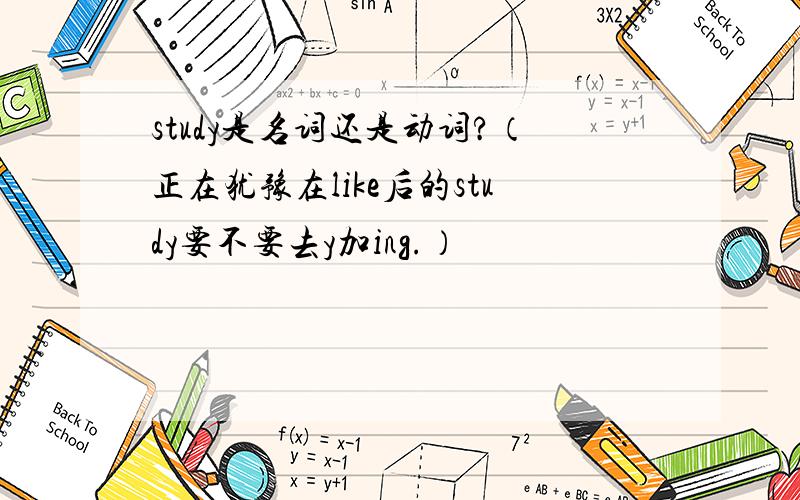 study是名词还是动词?（正在犹豫在like后的study要不要去y加ing.）