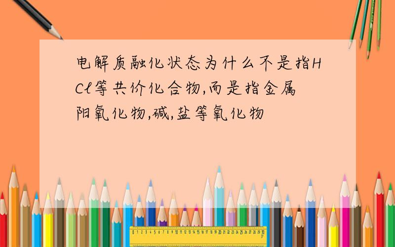 电解质融化状态为什么不是指HCl等共价化合物,而是指金属阳氧化物,碱,盐等氧化物