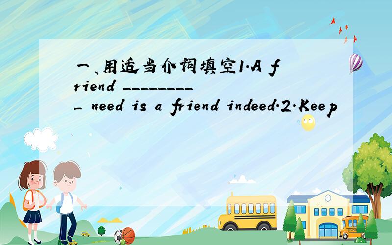 一、用适当介词填空1.A friend _________ need is a friend indeed.2.Keep