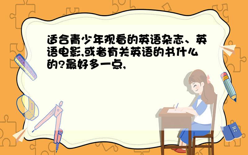 适合青少年观看的英语杂志、英语电影,或者有关英语的书什么的?最好多一点,