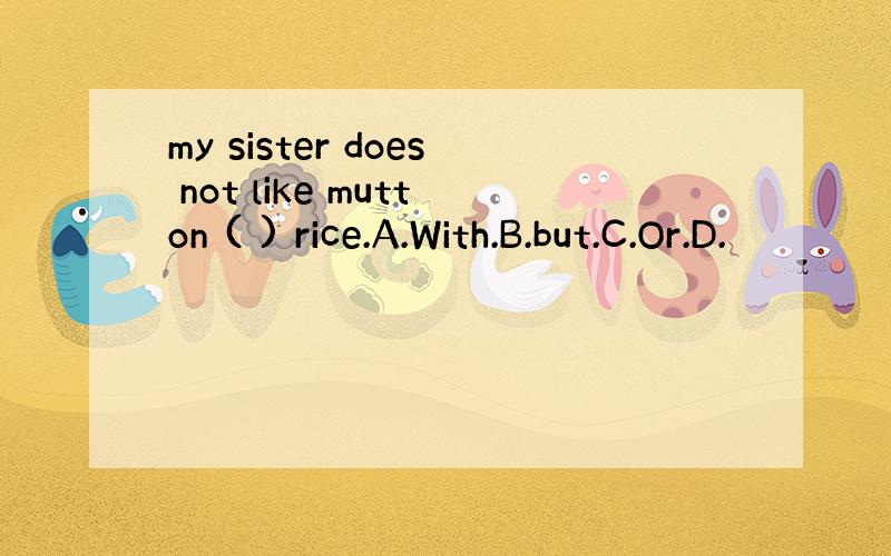 my sister does not like mutton ( ) rice.A.With.B.but.C.Or.D.