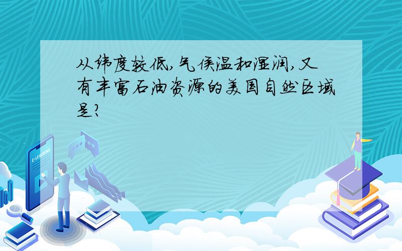 从纬度较低,气侯温和湿润,又有丰富石油资源的美国自然区域是?