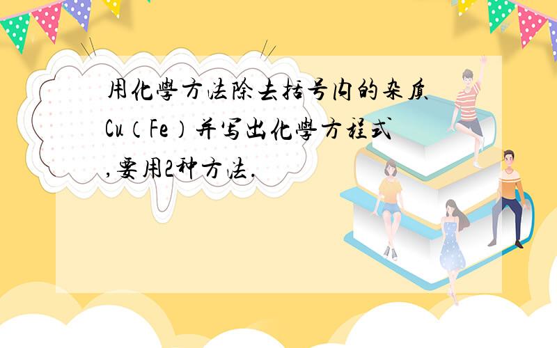 用化学方法除去括号内的杂质 Cu（Fe）并写出化学方程式,要用2种方法.