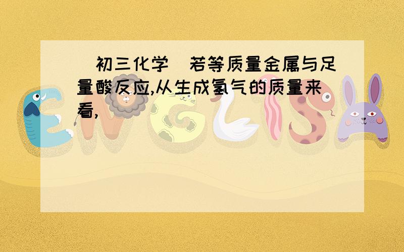 [初三化学]若等质量金属与足量酸反应,从生成氢气的质量来看,