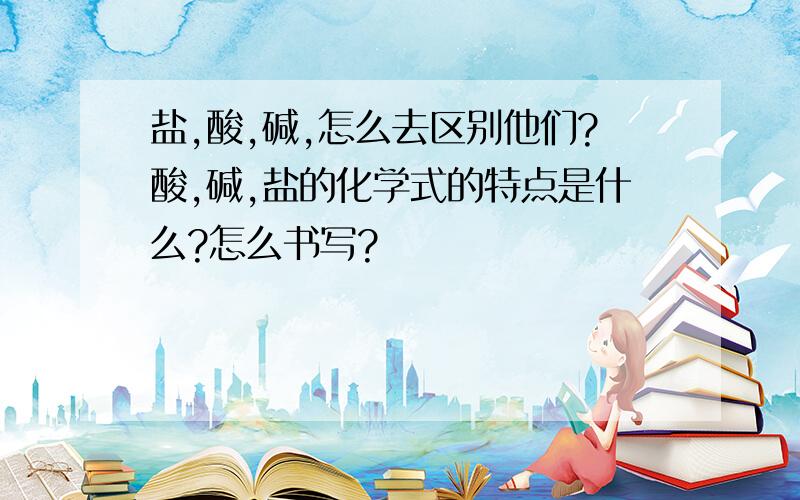 盐,酸,碱,怎么去区别他们?酸,碱,盐的化学式的特点是什么?怎么书写?