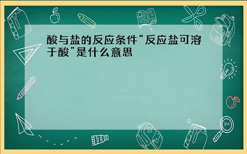 酸与盐的反应条件“反应盐可溶于酸”是什么意思