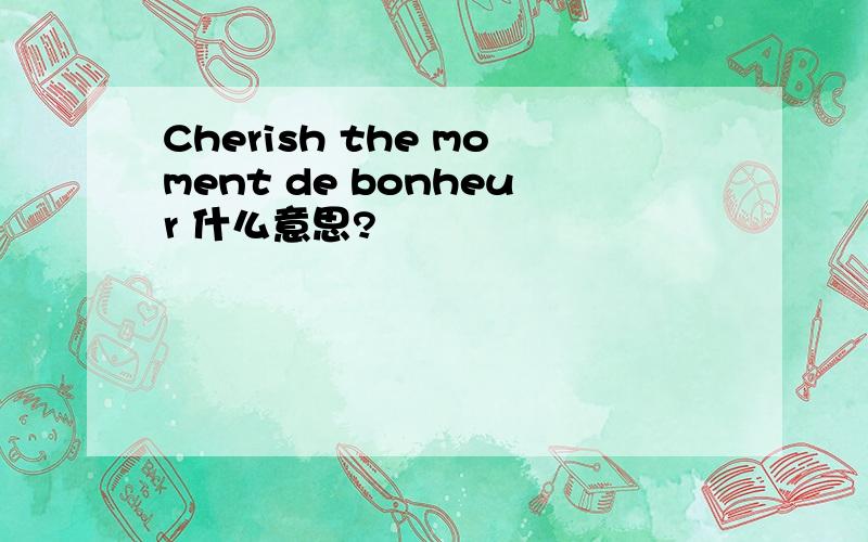 Cherish the moment de bonheur 什么意思?