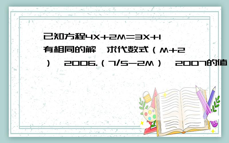 已知方程4X+2M=3X+1有相同的解,求代数式（M+2）^2006.（7/5-2M）^2007的值