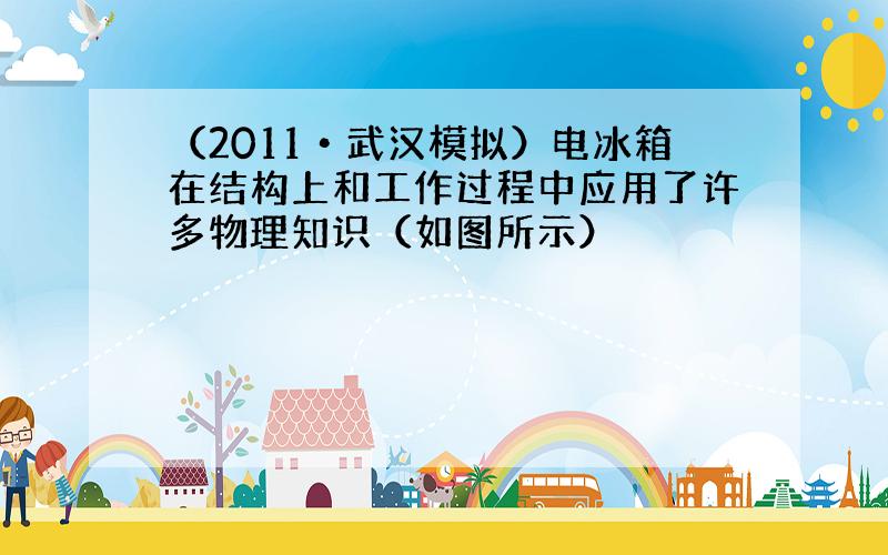 （2011•武汉模拟）电冰箱在结构上和工作过程中应用了许多物理知识（如图所示）