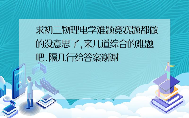 求初三物理电学难题竞赛题都做的没意思了,来几道综合的难题吧.隔几行给答案谢谢