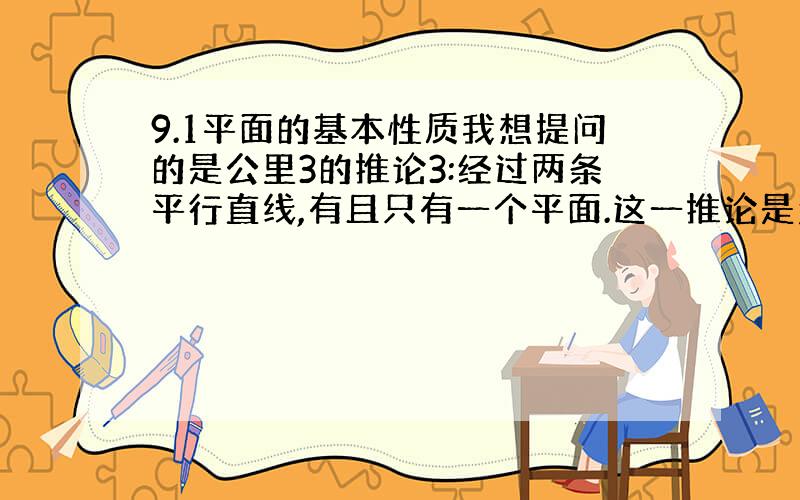 9.1平面的基本性质我想提问的是公里3的推论3:经过两条平行直线,有且只有一个平面.这一推论是怎么证明?对于这样的问题很