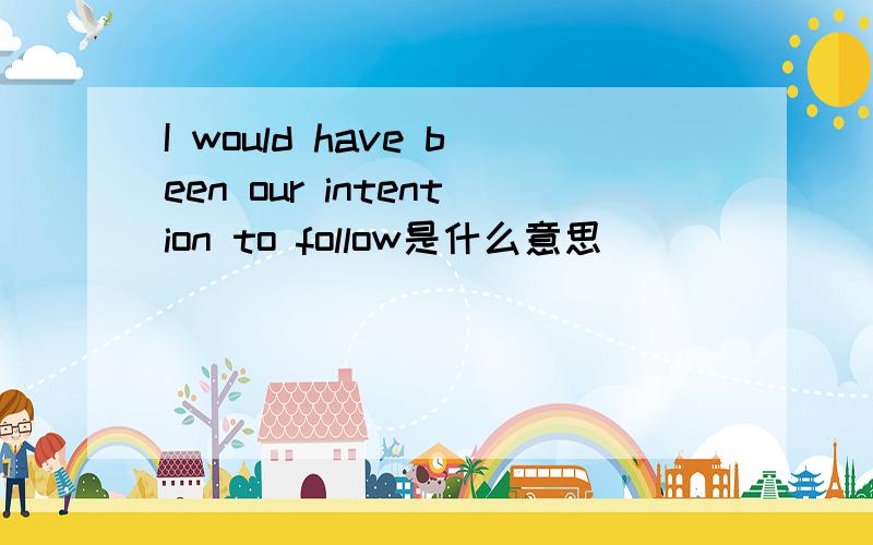 I would have been our intention to follow是什么意思