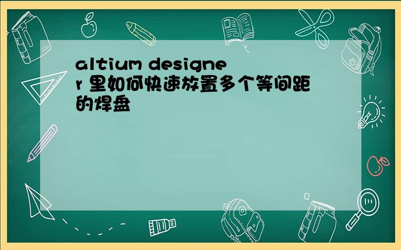 altium designer 里如何快速放置多个等间距的焊盘