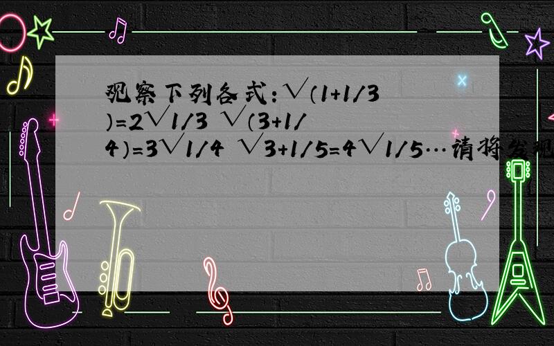 观察下列各式：√（1+1/3）=2√1/3 √（3+1/4）=3√1/4 √3+1/5=4√1/5…请将发现得规律用含N