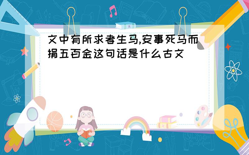 文中有所求者生马,安事死马而捐五百金这句话是什么古文