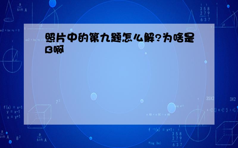 照片中的第九题怎么解?为啥是B啊