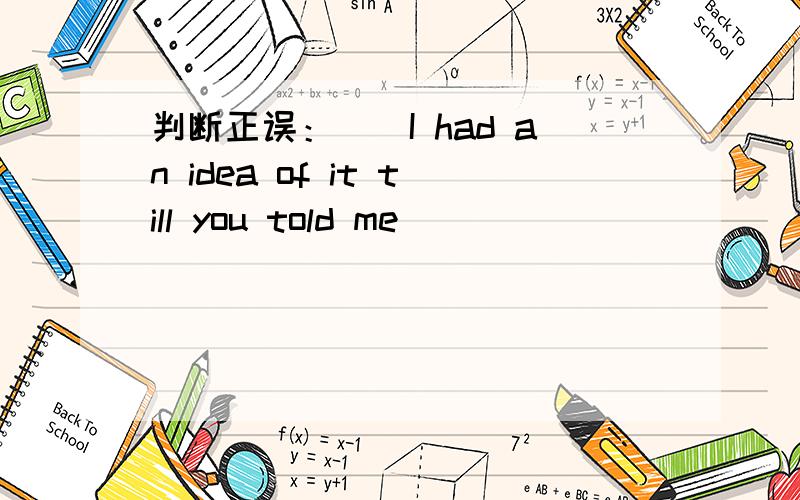 判断正误：（）I had an idea of it till you told me