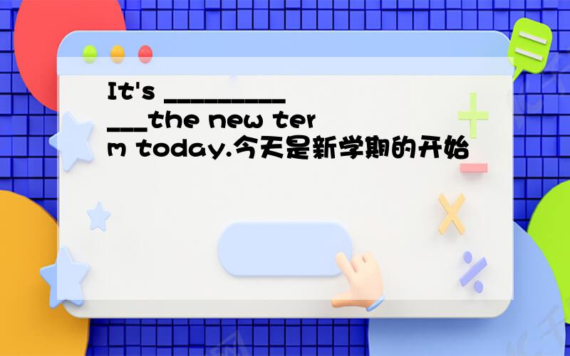 It's ____________the new term today.今天是新学期的开始