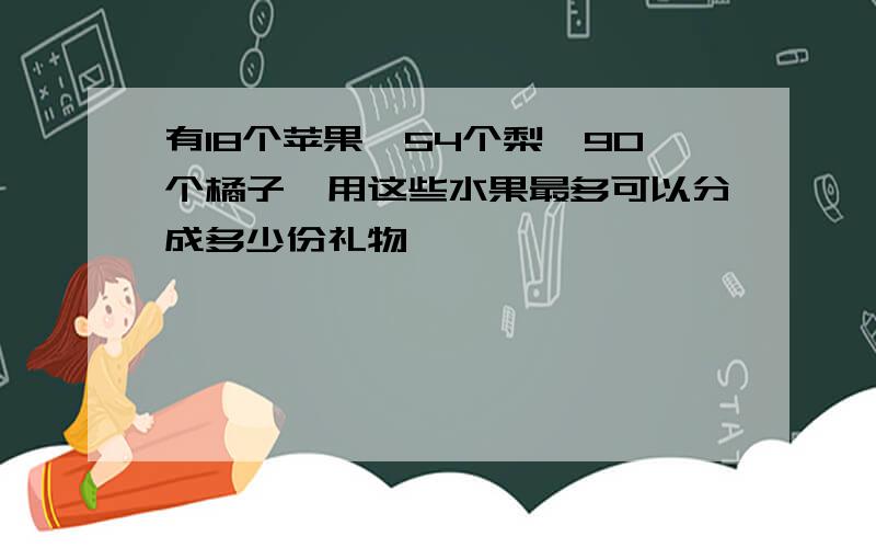 有18个苹果,54个梨,90个橘子,用这些水果最多可以分成多少份礼物