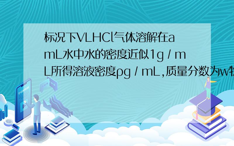 标况下VLHCl气体溶解在amL水中水的密度近似1g∕mL所得溶液密度ρg∕mL,质量分数为w物质的量浓度cmol∕L