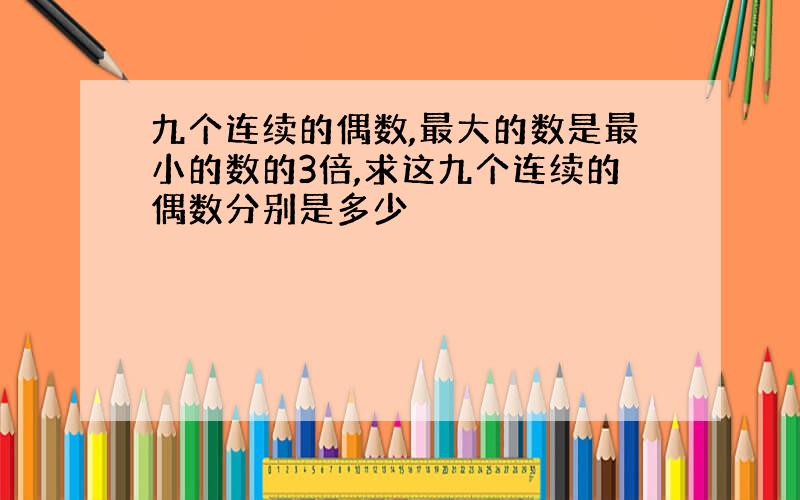 九个连续的偶数,最大的数是最小的数的3倍,求这九个连续的偶数分别是多少