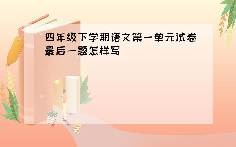 四年级下学期语文第一单元试卷最后一题怎样写