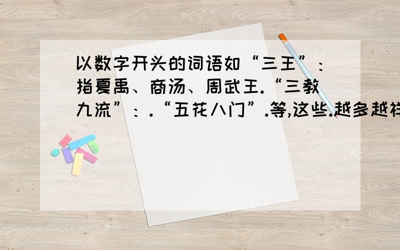 以数字开头的词语如“三王”：指夏禹、商汤、周武王.“三教九流”：.“五花八门”.等,这些.越多越祥细越好,要带解释的.不