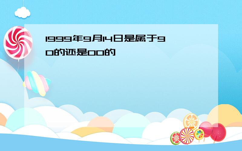 1999年9月14日是属于90的还是00的