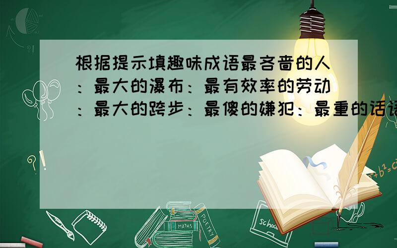 根据提示填趣味成语最吝啬的人：最大的瀑布：最有效率的劳动：最大的跨步：最傻的嫌犯：最重的话语：最大的手掌：