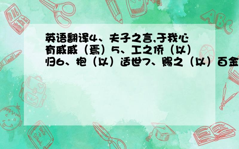 英语翻译4、夫子之言,于我心有戚戚（焉）5、工之侨（以）归6、抱（以）适世7、赐之（以）百金解释以上打括号的字,