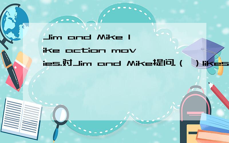 Jim and Mike like action movies.对Jim and Mike提问.（ ）likes act