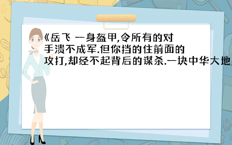 《岳飞 一身盔甲,令所有的对手溃不成军.但你挡的住前面的攻打,却经不起背后的谋杀.一块中华大地般温暖的脊背,针针见血的背