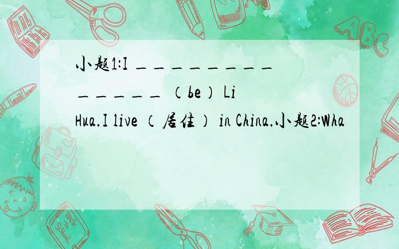 小题1:I _____________ （be） Li Hua．I live （居住） in China．小题2:Wha