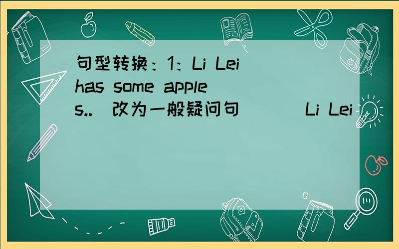 句型转换：1：Li Lei has some apples..(改为一般疑问句）（ ）Li Lei( )( )( 2:T