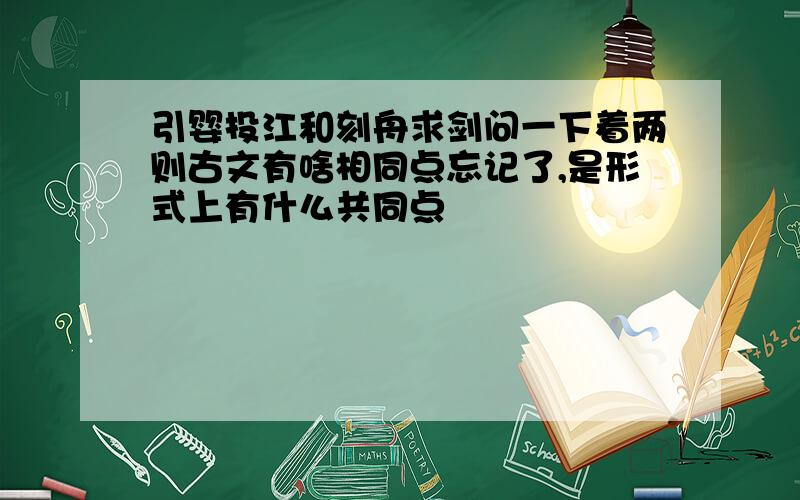 引婴投江和刻舟求剑问一下着两则古文有啥相同点忘记了,是形式上有什么共同点