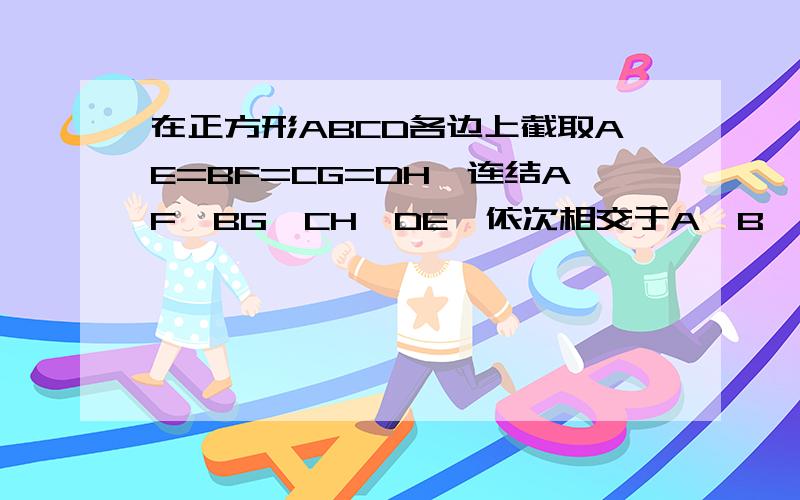 在正方形ABCD各边上截取AE=BF=CG=DH,连结AF、BG、CH、DE,依次相交于A`B`C`D`,证明:四边形A