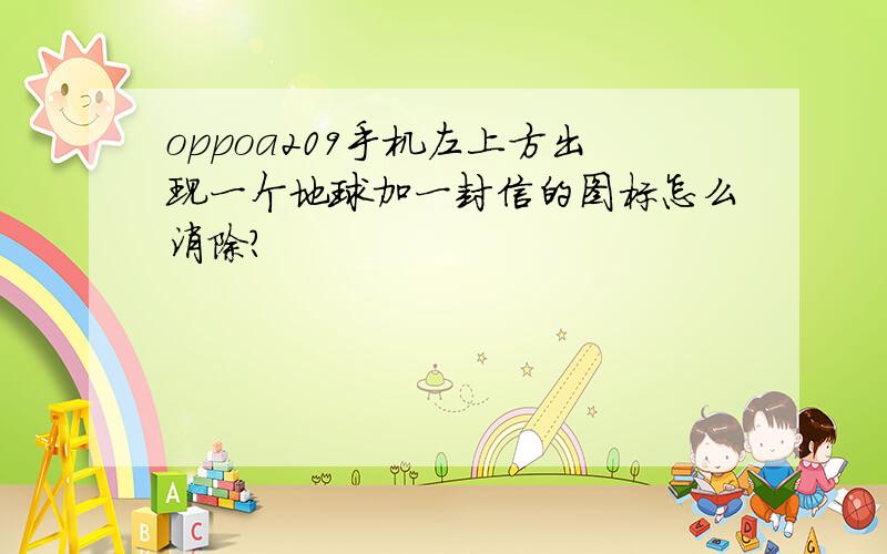 oppoa209手机左上方出现一个地球加一封信的图标怎么消除?