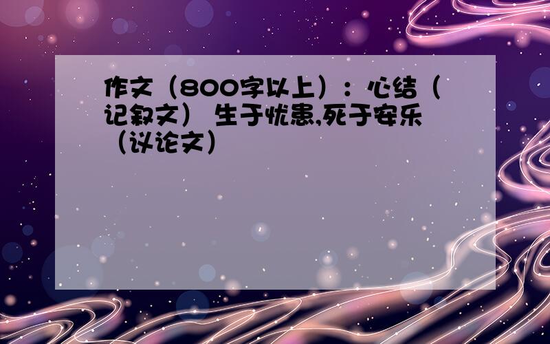 作文（800字以上）：心结（记叙文） 生于忧患,死于安乐（议论文）