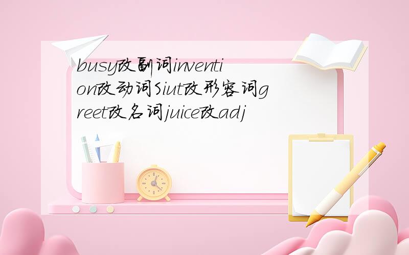 busy改副词invention改动词Siut改形容词greet改名词juice改adj