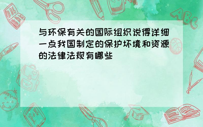 与环保有关的国际组织说得详细一点我国制定的保护坏境和资源的法律法规有哪些