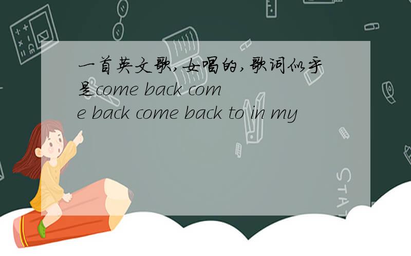 一首英文歌,女唱的,歌词似乎是come back come back come back to in my