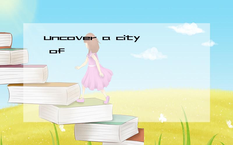 uncover a city of