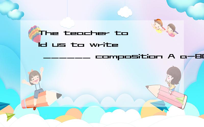 The teacher told us to write ______ composition A a-800-word