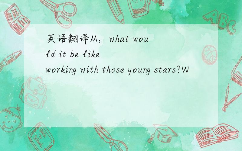 英语翻译M：what would it be like working with those young stars?W