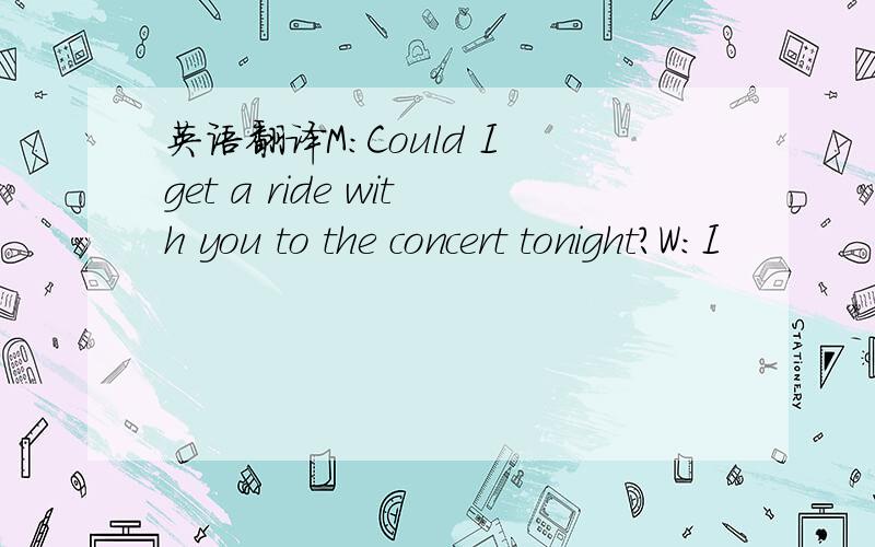 英语翻译M:Could I get a ride with you to the concert tonight?W:I