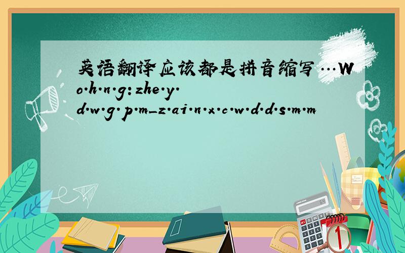 英语翻译应该都是拼音缩写…Wo.h.n.g:zhe.y.d.w.g.p.m_z.ai.n.x.c.w.d.d.s.m.m